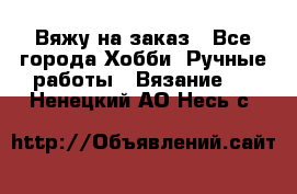 Вяжу на заказ - Все города Хобби. Ручные работы » Вязание   . Ненецкий АО,Несь с.